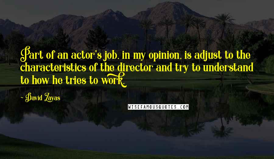 David Zayas Quotes: Part of an actor's job, in my opinion, is adjust to the characteristics of the director and try to understand to how he tries to work.