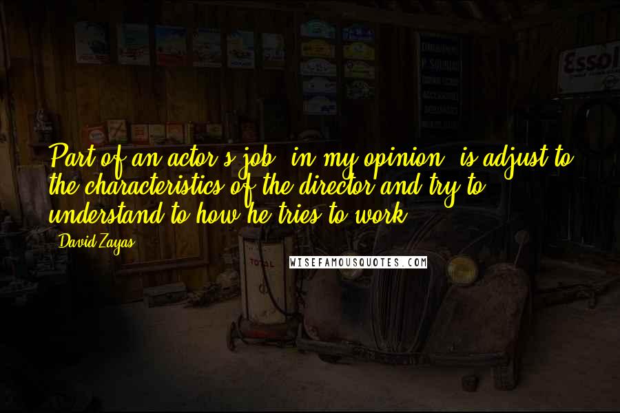 David Zayas Quotes: Part of an actor's job, in my opinion, is adjust to the characteristics of the director and try to understand to how he tries to work.