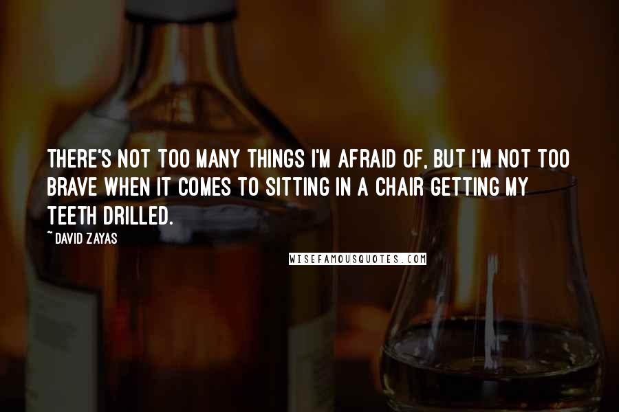 David Zayas Quotes: There's not too many things I'm afraid of, but I'm not too brave when it comes to sitting in a chair getting my teeth drilled.