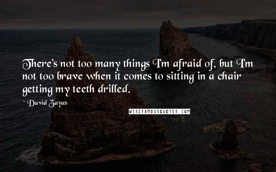 David Zayas Quotes: There's not too many things I'm afraid of, but I'm not too brave when it comes to sitting in a chair getting my teeth drilled.