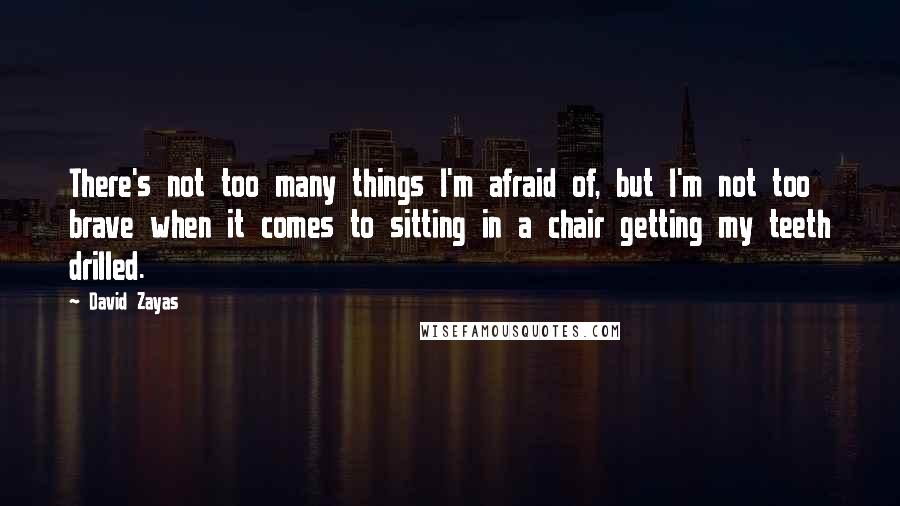 David Zayas Quotes: There's not too many things I'm afraid of, but I'm not too brave when it comes to sitting in a chair getting my teeth drilled.