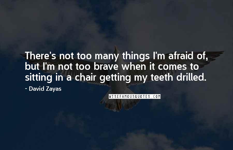 David Zayas Quotes: There's not too many things I'm afraid of, but I'm not too brave when it comes to sitting in a chair getting my teeth drilled.