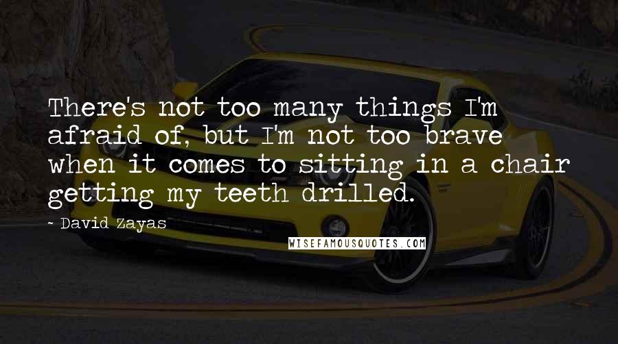 David Zayas Quotes: There's not too many things I'm afraid of, but I'm not too brave when it comes to sitting in a chair getting my teeth drilled.