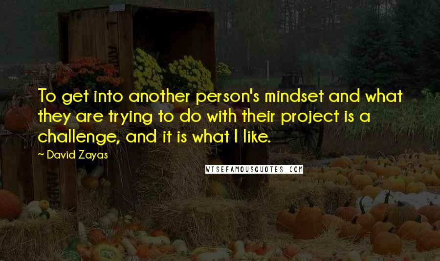 David Zayas Quotes: To get into another person's mindset and what they are trying to do with their project is a challenge, and it is what I like.