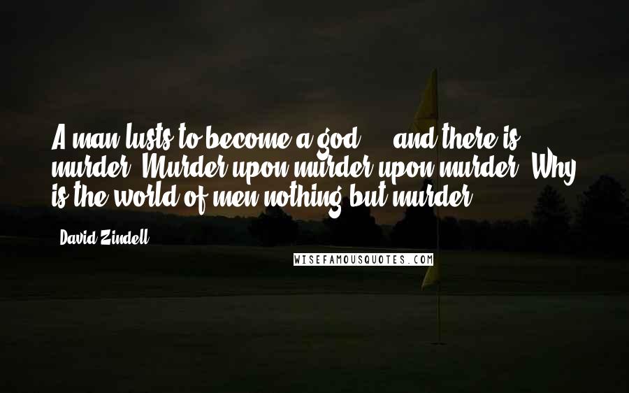 David Zindell Quotes: A man lusts to become a god ... and there is murder. Murder upon murder upon murder. Why is the world of men nothing but murder?