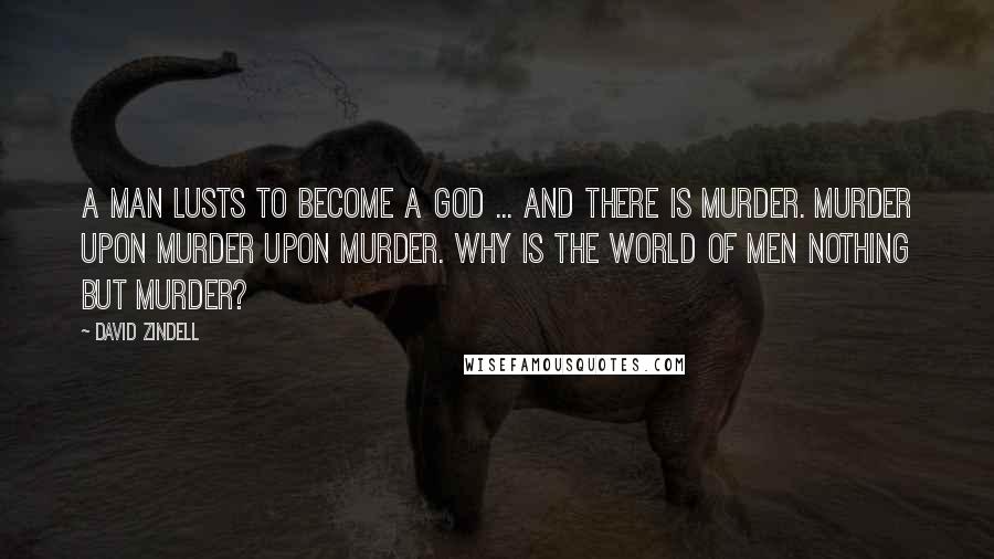 David Zindell Quotes: A man lusts to become a god ... and there is murder. Murder upon murder upon murder. Why is the world of men nothing but murder?