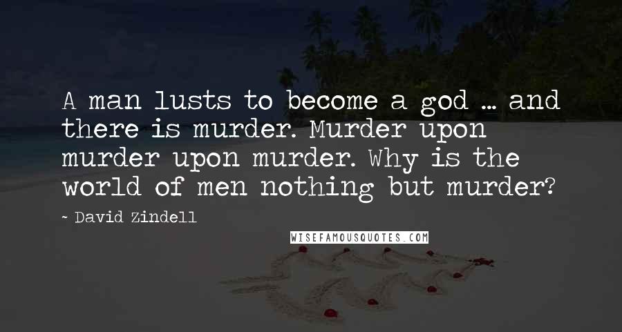 David Zindell Quotes: A man lusts to become a god ... and there is murder. Murder upon murder upon murder. Why is the world of men nothing but murder?