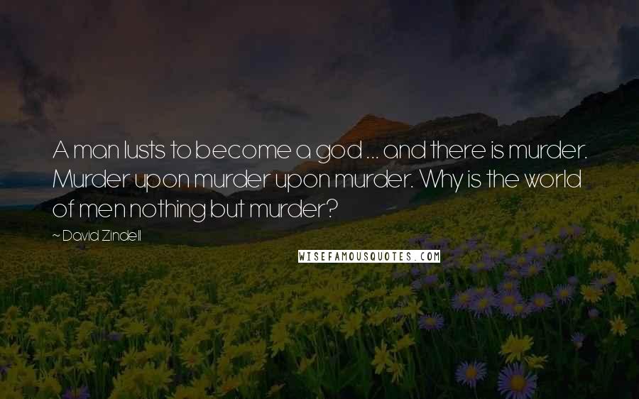 David Zindell Quotes: A man lusts to become a god ... and there is murder. Murder upon murder upon murder. Why is the world of men nothing but murder?