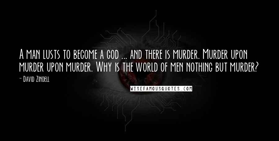 David Zindell Quotes: A man lusts to become a god ... and there is murder. Murder upon murder upon murder. Why is the world of men nothing but murder?