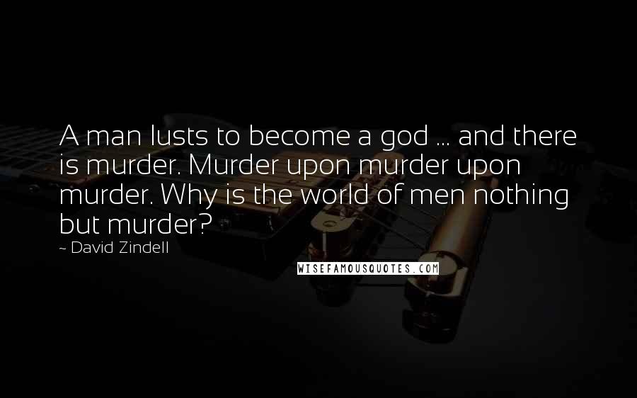 David Zindell Quotes: A man lusts to become a god ... and there is murder. Murder upon murder upon murder. Why is the world of men nothing but murder?