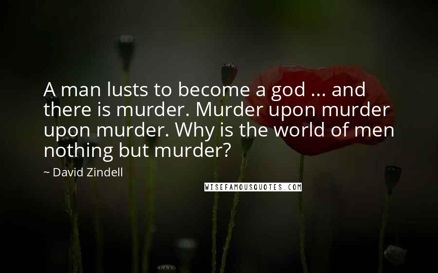 David Zindell Quotes: A man lusts to become a god ... and there is murder. Murder upon murder upon murder. Why is the world of men nothing but murder?