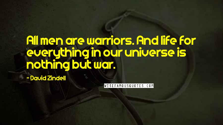 David Zindell Quotes: All men are warriors. And life for everything in our universe is nothing but war.