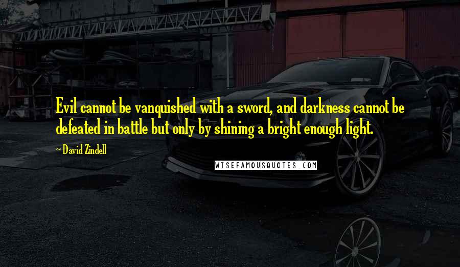 David Zindell Quotes: Evil cannot be vanquished with a sword, and darkness cannot be defeated in battle but only by shining a bright enough light.