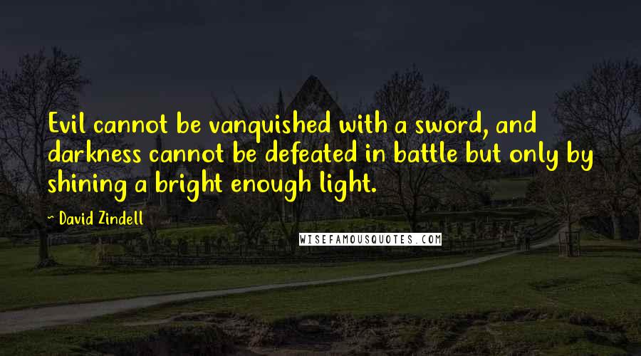 David Zindell Quotes: Evil cannot be vanquished with a sword, and darkness cannot be defeated in battle but only by shining a bright enough light.