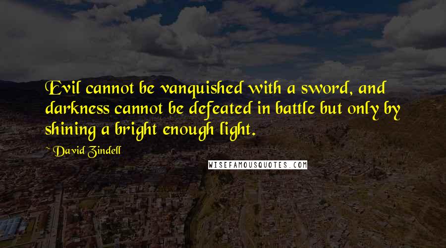 David Zindell Quotes: Evil cannot be vanquished with a sword, and darkness cannot be defeated in battle but only by shining a bright enough light.