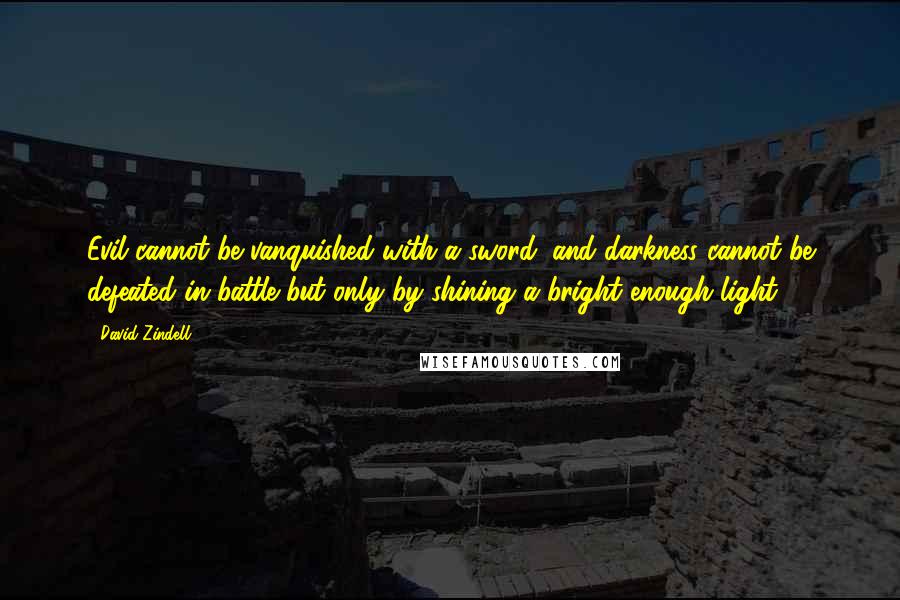 David Zindell Quotes: Evil cannot be vanquished with a sword, and darkness cannot be defeated in battle but only by shining a bright enough light.