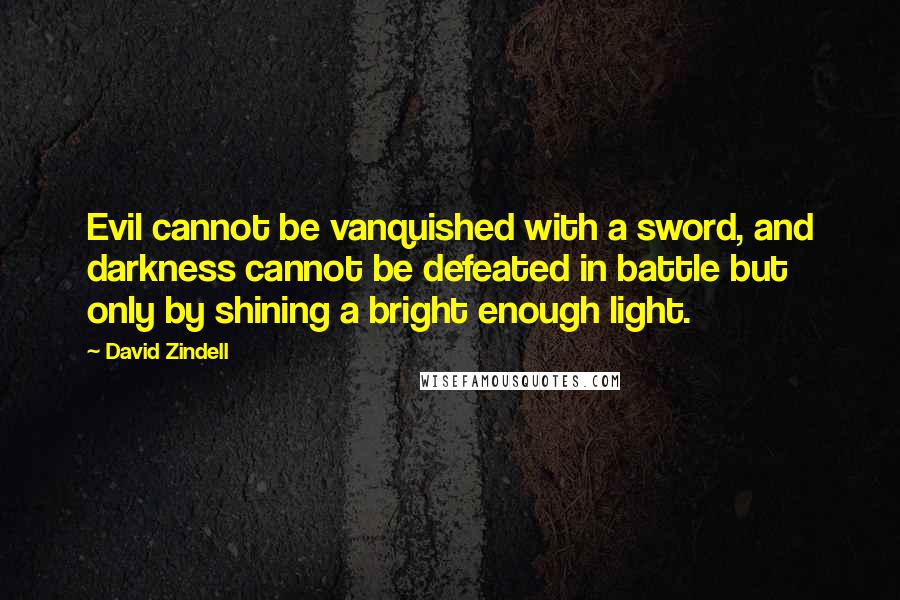 David Zindell Quotes: Evil cannot be vanquished with a sword, and darkness cannot be defeated in battle but only by shining a bright enough light.