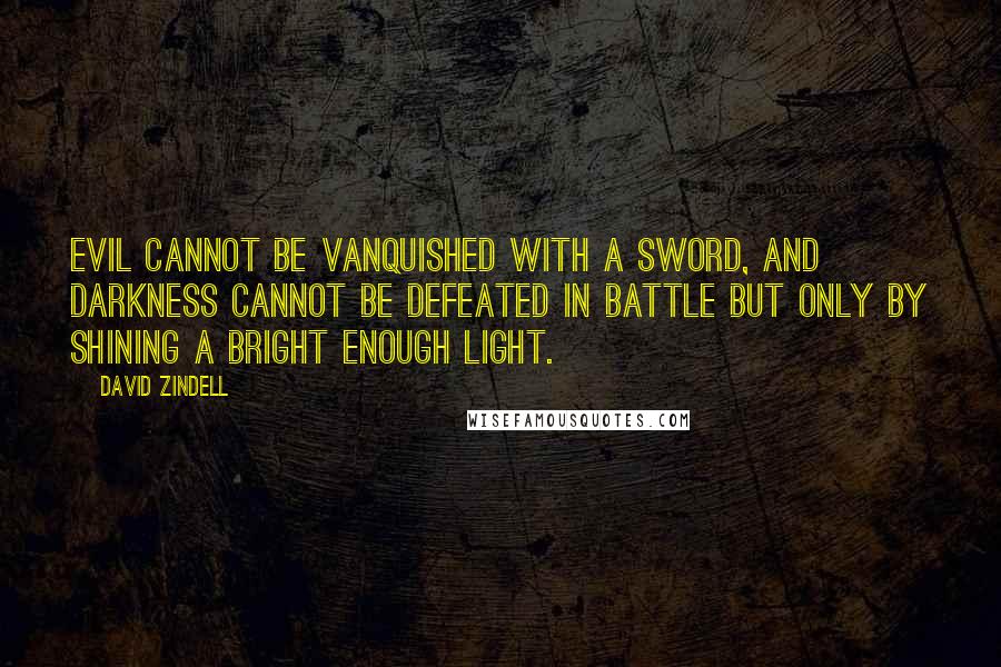 David Zindell Quotes: Evil cannot be vanquished with a sword, and darkness cannot be defeated in battle but only by shining a bright enough light.