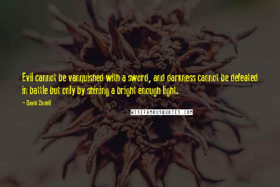 David Zindell Quotes: Evil cannot be vanquished with a sword, and darkness cannot be defeated in battle but only by shining a bright enough light.