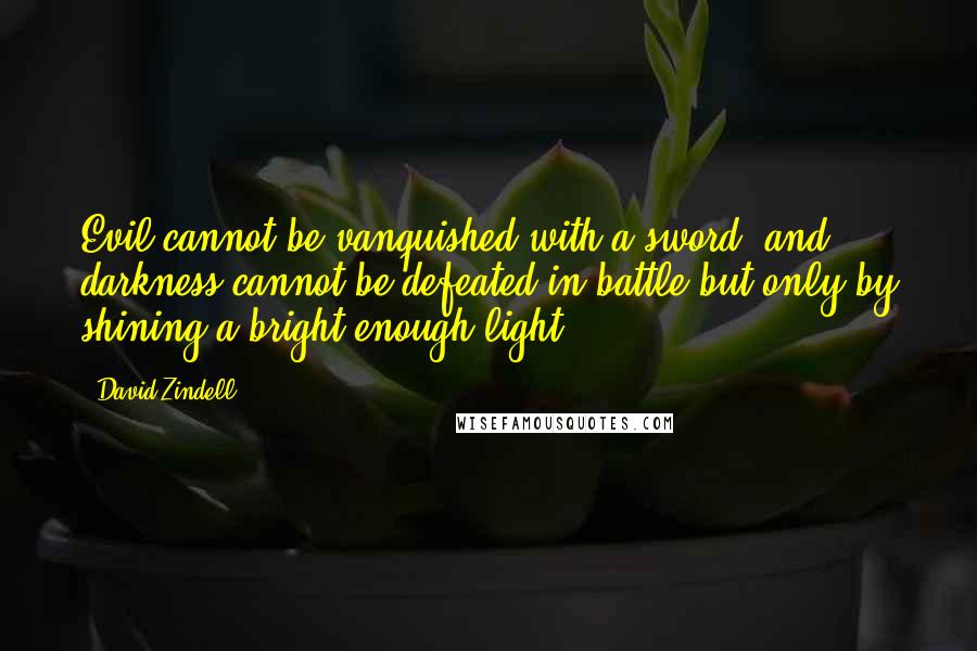 David Zindell Quotes: Evil cannot be vanquished with a sword, and darkness cannot be defeated in battle but only by shining a bright enough light.