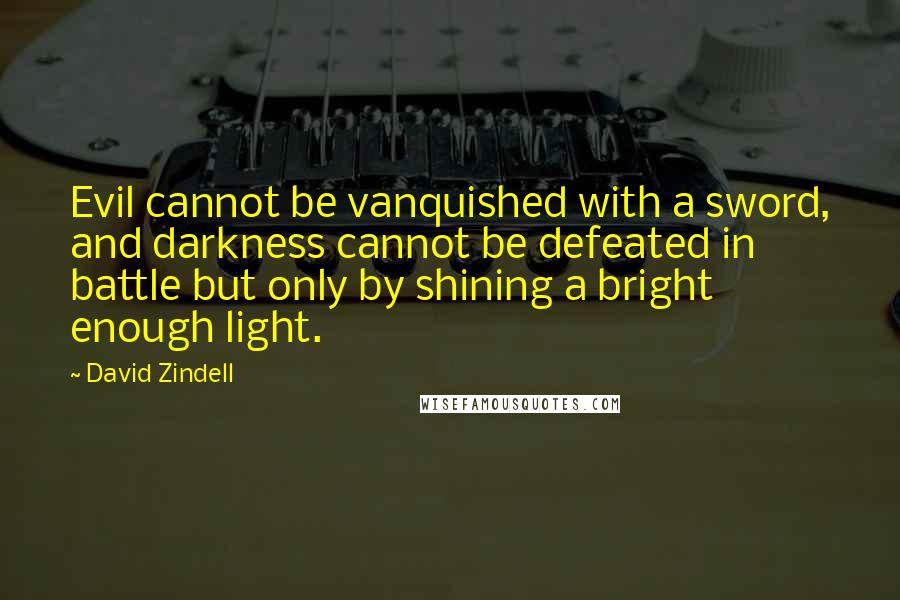 David Zindell Quotes: Evil cannot be vanquished with a sword, and darkness cannot be defeated in battle but only by shining a bright enough light.