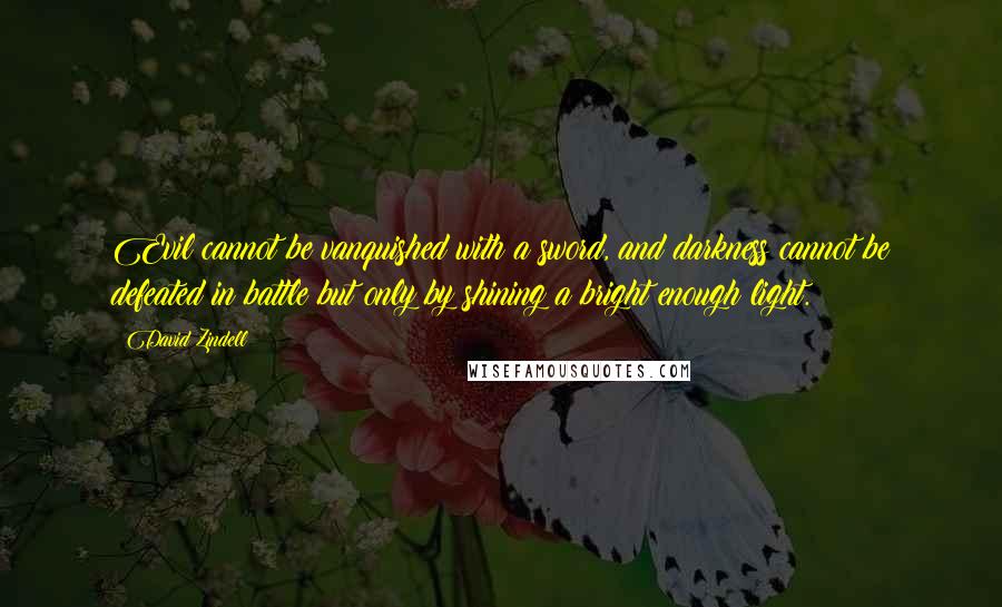 David Zindell Quotes: Evil cannot be vanquished with a sword, and darkness cannot be defeated in battle but only by shining a bright enough light.