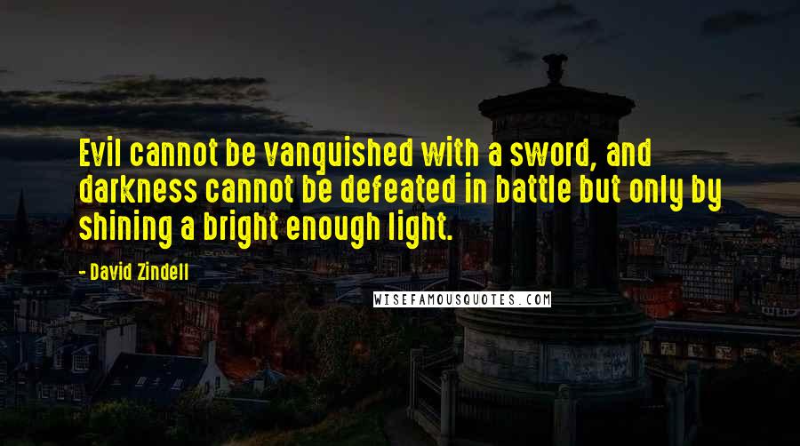 David Zindell Quotes: Evil cannot be vanquished with a sword, and darkness cannot be defeated in battle but only by shining a bright enough light.