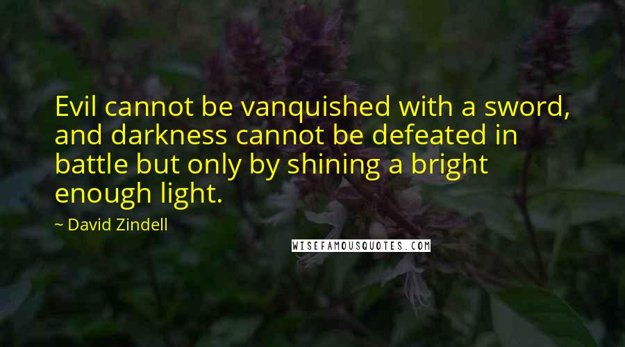 David Zindell Quotes: Evil cannot be vanquished with a sword, and darkness cannot be defeated in battle but only by shining a bright enough light.
