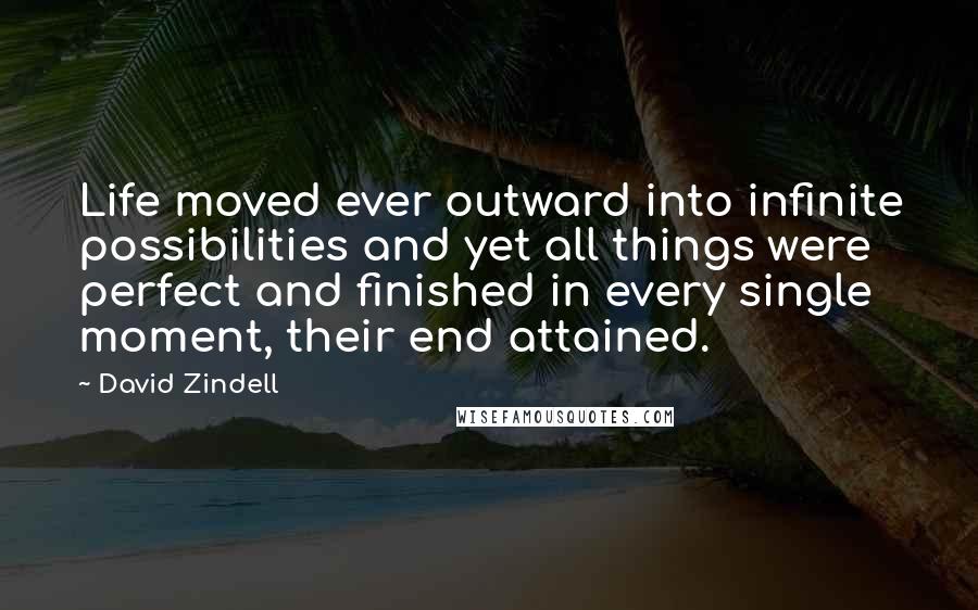 David Zindell Quotes: Life moved ever outward into infinite possibilities and yet all things were perfect and finished in every single moment, their end attained.