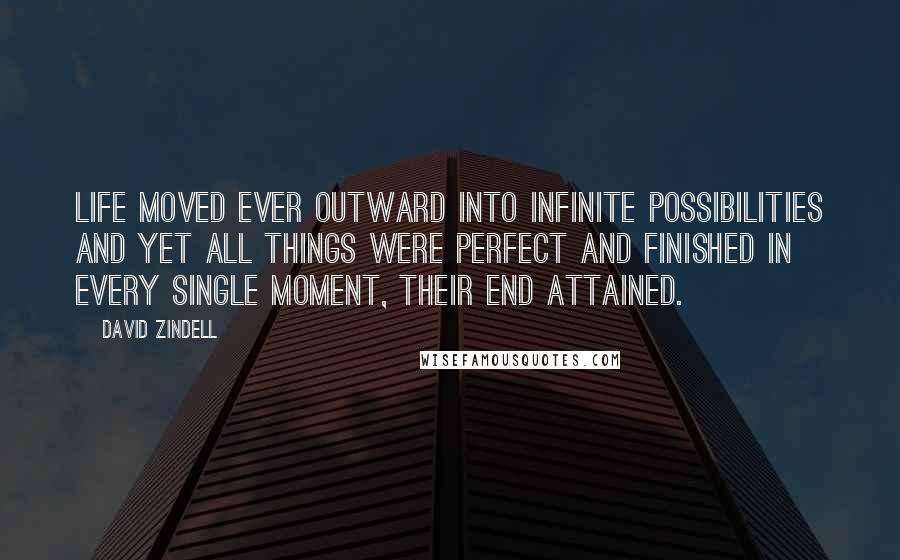 David Zindell Quotes: Life moved ever outward into infinite possibilities and yet all things were perfect and finished in every single moment, their end attained.