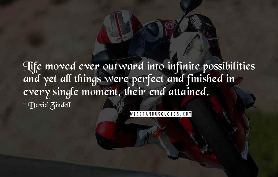 David Zindell Quotes: Life moved ever outward into infinite possibilities and yet all things were perfect and finished in every single moment, their end attained.