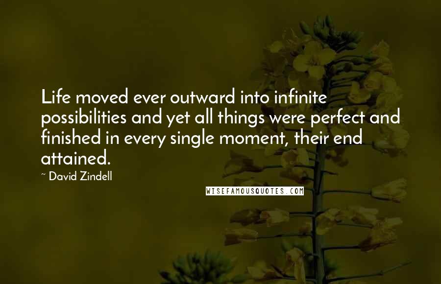 David Zindell Quotes: Life moved ever outward into infinite possibilities and yet all things were perfect and finished in every single moment, their end attained.