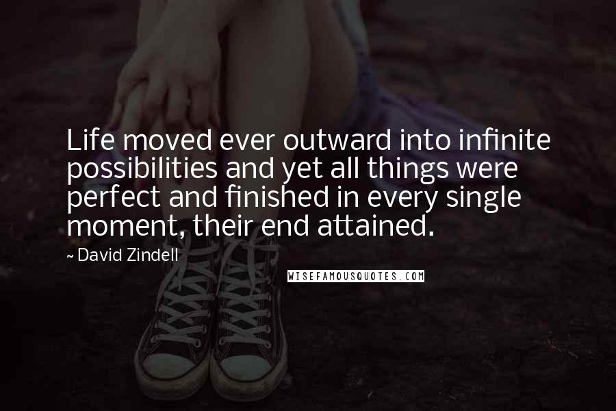 David Zindell Quotes: Life moved ever outward into infinite possibilities and yet all things were perfect and finished in every single moment, their end attained.