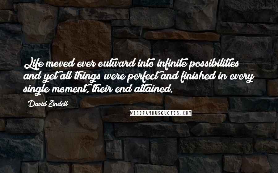 David Zindell Quotes: Life moved ever outward into infinite possibilities and yet all things were perfect and finished in every single moment, their end attained.