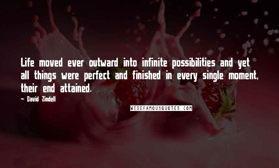 David Zindell Quotes: Life moved ever outward into infinite possibilities and yet all things were perfect and finished in every single moment, their end attained.