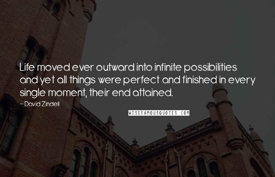 David Zindell Quotes: Life moved ever outward into infinite possibilities and yet all things were perfect and finished in every single moment, their end attained.