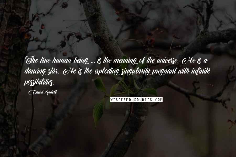 David Zindell Quotes: The true human being ... is the meaning of the universe. He is a dancing star. He is the exploding singularity pregnant with infinite possibilities.