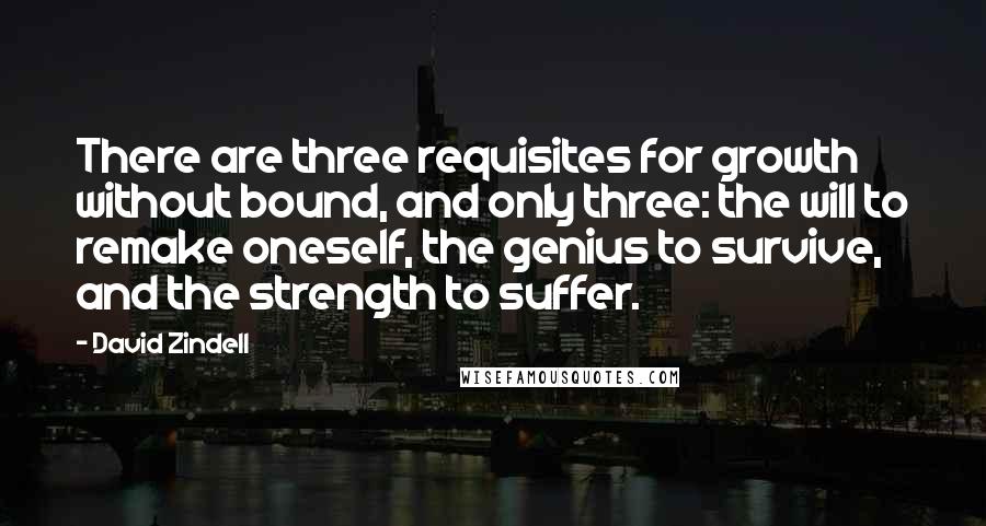 David Zindell Quotes: There are three requisites for growth without bound, and only three: the will to remake oneself, the genius to survive, and the strength to suffer.