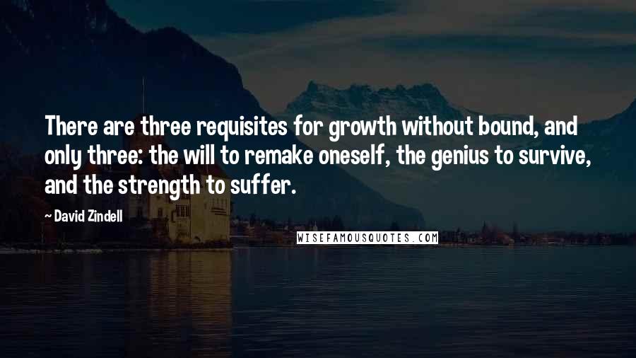 David Zindell Quotes: There are three requisites for growth without bound, and only three: the will to remake oneself, the genius to survive, and the strength to suffer.