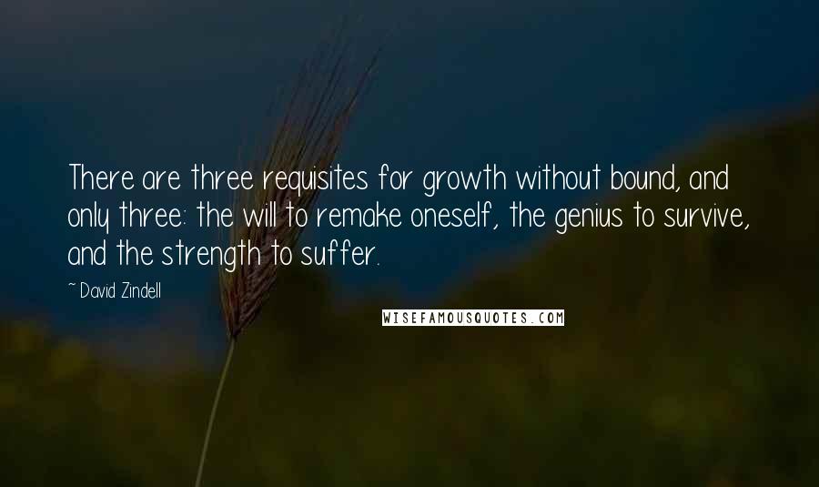 David Zindell Quotes: There are three requisites for growth without bound, and only three: the will to remake oneself, the genius to survive, and the strength to suffer.