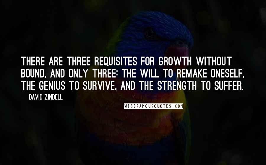 David Zindell Quotes: There are three requisites for growth without bound, and only three: the will to remake oneself, the genius to survive, and the strength to suffer.