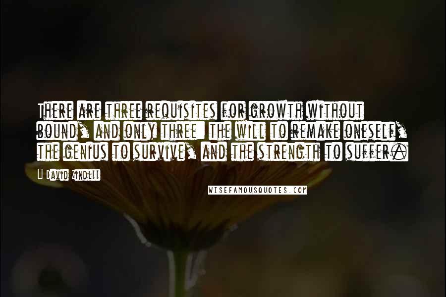 David Zindell Quotes: There are three requisites for growth without bound, and only three: the will to remake oneself, the genius to survive, and the strength to suffer.