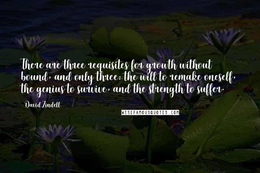 David Zindell Quotes: There are three requisites for growth without bound, and only three: the will to remake oneself, the genius to survive, and the strength to suffer.