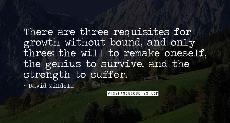 David Zindell Quotes: There are three requisites for growth without bound, and only three: the will to remake oneself, the genius to survive, and the strength to suffer.