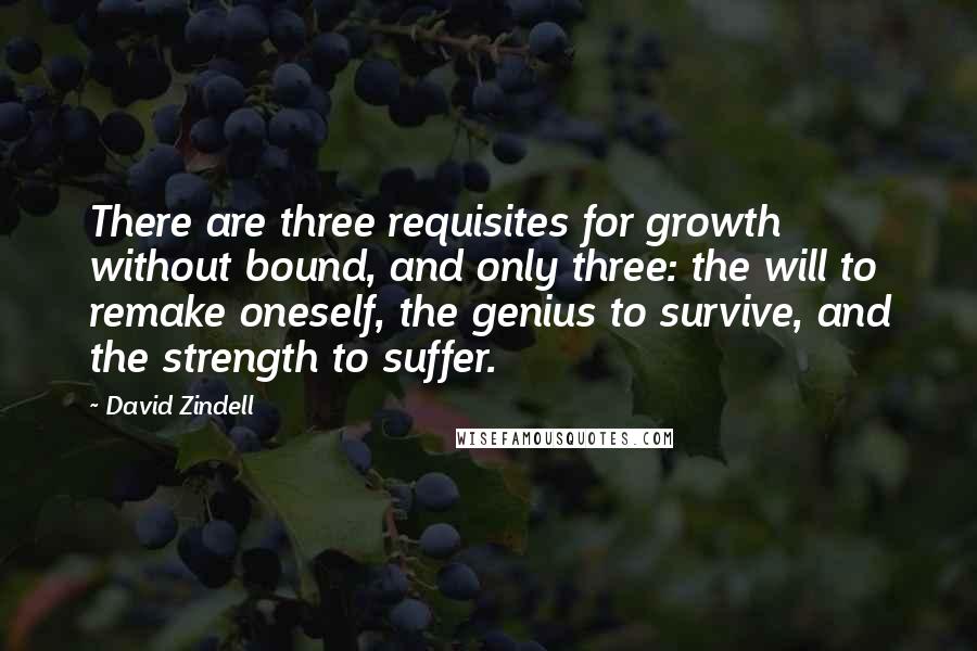 David Zindell Quotes: There are three requisites for growth without bound, and only three: the will to remake oneself, the genius to survive, and the strength to suffer.