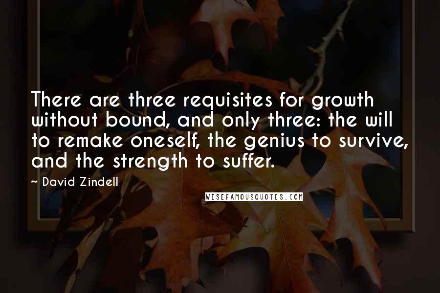 David Zindell Quotes: There are three requisites for growth without bound, and only three: the will to remake oneself, the genius to survive, and the strength to suffer.