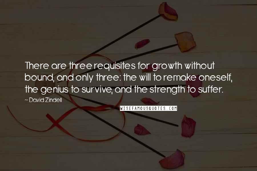 David Zindell Quotes: There are three requisites for growth without bound, and only three: the will to remake oneself, the genius to survive, and the strength to suffer.