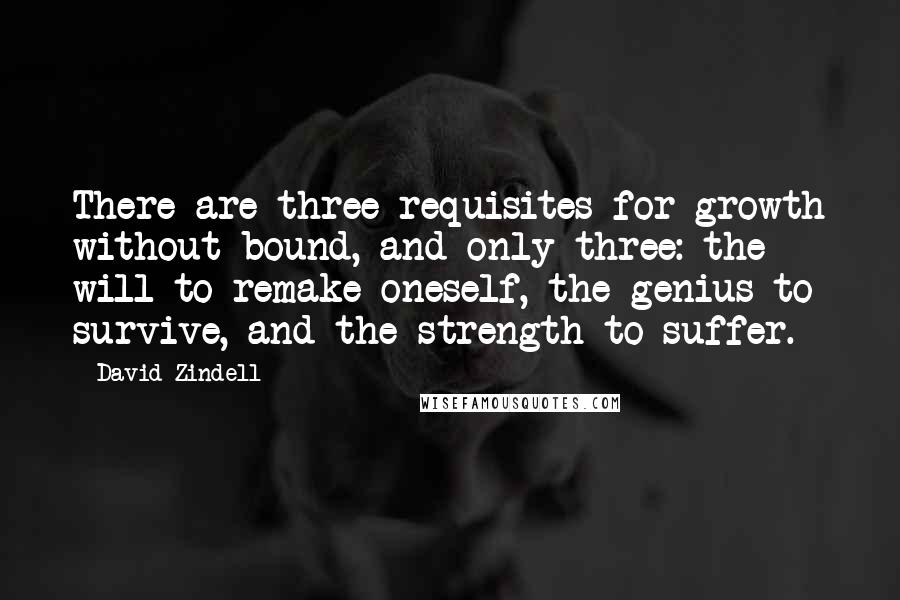 David Zindell Quotes: There are three requisites for growth without bound, and only three: the will to remake oneself, the genius to survive, and the strength to suffer.