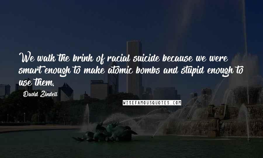 David Zindell Quotes: We walk the brink of racial suicide because we were smart enough to make atomic bombs and stupid enough to use them.