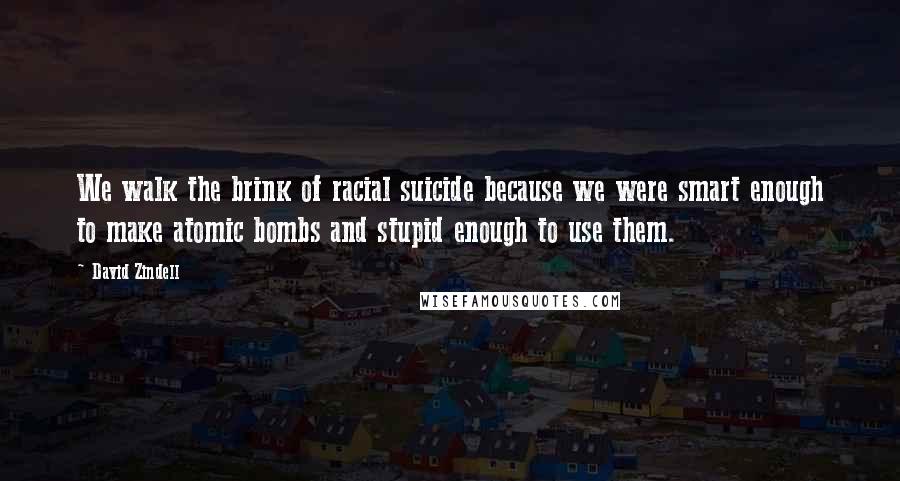 David Zindell Quotes: We walk the brink of racial suicide because we were smart enough to make atomic bombs and stupid enough to use them.